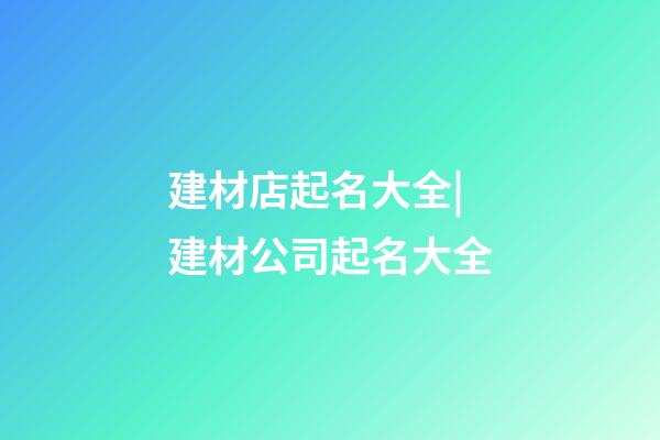 建材店起名大全|建材公司起名大全-第1張-公司起名-玄機派